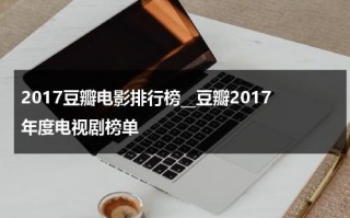 2017豆瓣电影排行榜__豆瓣2017年度电视剧榜单