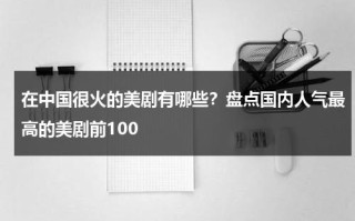 在中国很火的美剧有哪些？盘点国内人气最高的美剧前100