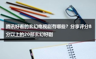 腾讯好看的玄幻电视剧有哪些？分享评分8分以上的20部玄幻好剧