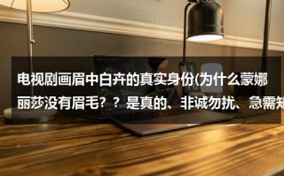 电视剧画眉中白卉的真实身份(为什么蒙娜丽莎没有眉毛？？是真的、非诚勿扰、急需知道！)