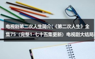 电视剧第二次人生简介(《第二次人生》全集75（完整1-七十五集更新）电视剧大结局高清观看地址哪有呢？)