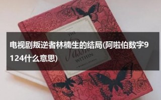 电视剧叛逆者林楠生的结局(阿啦伯数字9124什么意思)（叛逆者林楠笙第几集变好）