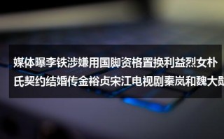 媒体曝李铁涉嫌用国脚资格置换利益烈女朴氏契约结婚传金裕贞宋江电视剧秦岚和魏大勋分手了吗（李铁承认违法犯罪）