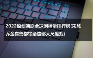 2022原创韩剧全球网播量排行榜(宋慧乔金喜善都输给这部大尺度戏)（韩剧网络剧2021）