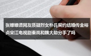 张姗姗遭网友质疑烈女朴氏契约结婚传金裕贞宋江电视剧秦岚和魏大勋分手了吗（张珊珊谁扮演）