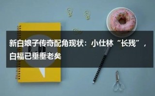 新白娘子传奇配角现状：小仕林“长残”，白福已垂垂老矣