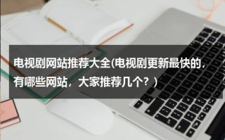 电视剧网站推荐大全(电视剧更新最快的，有哪些网站，大家推荐几个？)