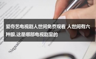 爱奇艺电视剧人世间免费观看 人世间有六种眼,这是哪部电视剧里的（人世间的电视剧免费观看）