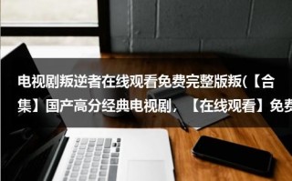 电视剧叛逆者在线观看免费完整版叛(【合集】国产高分经典电视剧，【在线观看】免费百度云资源)（叛逆者电视剧全集免费播放爱奇艺）