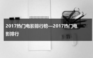 2017热门电影排行榜—2017热门电影排行（2017年热播的电影）