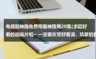 电视剧神隐免费观看神隐第20集(求超好看的动画片啦~ 一定要灰常好看滴，坑爹的我可不要，也没时间看)