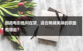 越南电影胜利在望__适合跳健美操的歌曲有哪些？