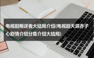 电视剧叛逆者大结局介绍(电视剧天涯赤子心剧情介绍分集介绍大结局)（叛逆者30集剧情介绍）