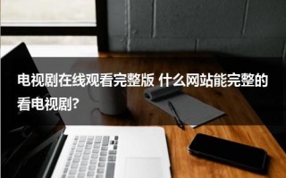 电视剧在线观看完整版 什么网站能完整的看电视剧?（那个网站看电视剧最好）