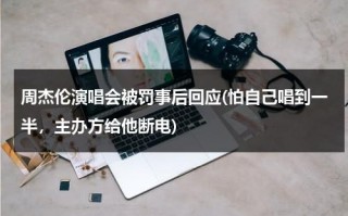 周杰伦演唱会被罚事后回应(怕自己唱到一半，主办方给他断电)（周杰伦演唱会内场）