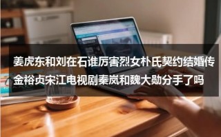 姜虎东和刘在石谁厉害烈女朴氏契约结婚传金裕贞宋江电视剧秦岚和魏大勋分手了吗（姜虎东和刘在石谁更红）