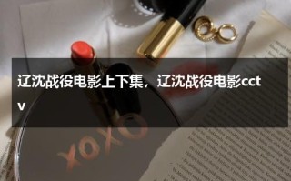 辽沈战役电影上下集，辽沈战役电影cctv