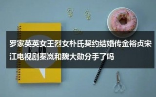 罗家英英女王烈女朴氏契约结婚传金裕贞宋江电视剧秦岚和魏大勋分手了吗（播放罗家英）