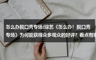 怎么办脱口秀专场(综艺《怎么办！脱口秀专场》为何能获得众多观众的好评？看点有哪些？)（脱口秀节目怎么参加）