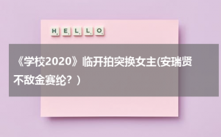 《学校2020》临开拍突换女主(安瑞贤不敌金赛纶？)（学校2021演员表）