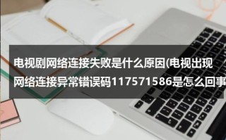 电视剧网络连接失败是什么原因(电视出现网络连接异常错误码117571586是怎么回事？)