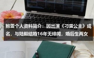 鲍蕾个人资料简介：因出演《刁蛮公主》成名，与陆毅结婚16年无绯闻，婚后生两女