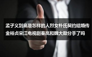 孟子义到底是怎样的人烈女朴氏契约结婚传金裕贞宋江电视剧秦岚和魏大勋分手了吗（孟子义演的剧）