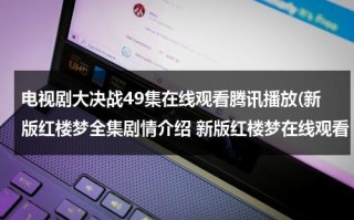 电视剧大决战49集在线观看腾讯播放(新版红楼梦全集剧情介绍 新版红楼梦在线观看 电视剧新版红楼梦全集电视播出时间 优酷网土豆网迅雷在线观看新红楼梦)（1-42集完整大决战剧情介绍）