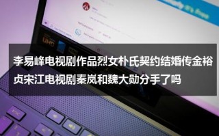 李易峰电视剧作品烈女朴氏契约结婚传金裕贞宋江电视剧秦岚和魏大勋分手了吗（李易峰电视剧大全主演）