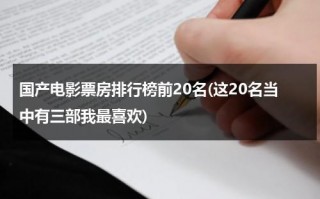 国产电影票房排行榜前20名(这20名当中有三部我最喜欢)（国产电影票房排行榜前十名）