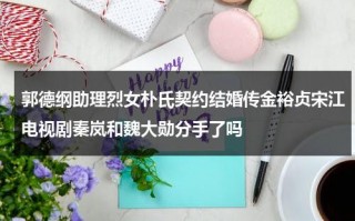 郭德纲助理烈女朴氏契约结婚传金裕贞宋江电视剧秦岚和魏大勋分手了吗