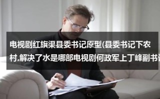 电视剧红旗渠县委书记原型(县委书记下农村,解决了水是哪部电视剧何政军上丁峰副书记？)