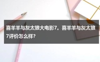 喜羊羊与灰太狼大电影7。喜羊羊与灰太狼7评价怎么样？