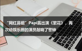 “网红鼻祖”Papi酱出演《繁花》，再次给娱乐圈的演员敲响了警钟