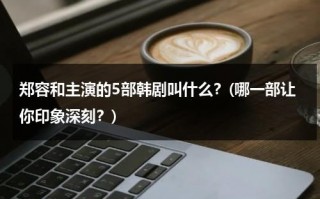 郑容和主演的5部韩剧叫什么？(哪一部让你印象深刻？)（郑容和黑历）