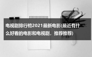 电视剧排行榜2021最新电影(最近有什么好看的电影和电视剧，推荐推荐)（电影最新2022）