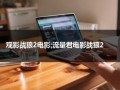 观影战狼2电影;流量君电影战狼2（看电影战狼二）