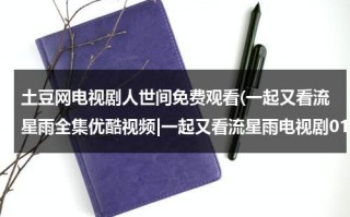 土豆网电视剧人世间免费观看(一起又看流星雨全集优酷视频|一起又看流星雨电视剧01.02全集高清下载|电视剧一起又看流星雨全集土豆网在线观看播放)（人世间在线播放免费观看）