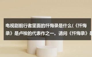 电视剧前行者里面的忏悔录是什么(《忏悔录》是卢梭的代表作之一。请问《忏悔录》是什么体裁的小说？)（忏悔录卢梭中英双语）