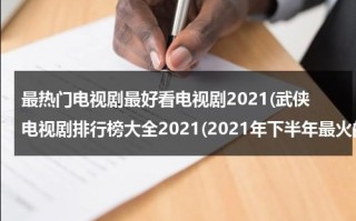 最热门电视剧最好看电视剧2021(武侠电视剧排行榜大全2021(2021年下半年最火的武侠电视剧?))（电视剧推荐最热）