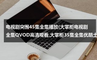 电视剧突围45集全集播放(大掌柜电视剧全集QVOD高清观看,大掌柜35集全集优酷土豆网免费观看,大掌柜全集下载)