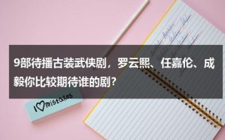 9部待播古装武侠剧，罗云熙、任嘉伦、成毅你比较期待谁的剧？