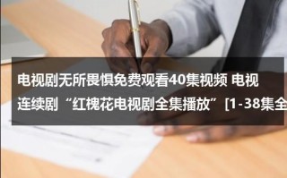 电视剧无所畏惧免费观看40集视频 电视连续剧“红槐花电视剧全集播放”[1-38集全]在线观看“红槐花全集大结局优酷土豆网（无所畏惧电视剧2017）