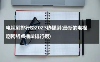 电视剧排行榜2023热播剧(最新的电视剧网络点播量排行榜)（电视剧热度榜前十名）