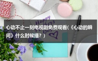 心动不止一刻电视剧免费观看(《心动的瞬间》什么时候播？)（《心动的瞬间》电视剧全集在线观看 - 爱看电影）