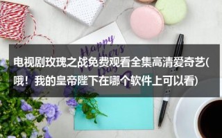 电视剧玫瑰之战免费观看全集高清爱奇艺(哦！我的皇帝陛下在哪个软件上可以看)