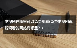 电视剧在哪里可以免费观看(免费电视剧再线观看的网站有哪些？)（在哪里看电视剧免费?）