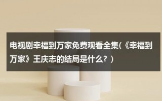 电视剧幸福到万家免费观看全集(《幸福到万家》王庆志的结局是什么？)（幸福到万家电视剧介绍）