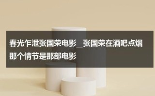 春光乍泄张国荣电影__张国荣在酒吧点烟那个情节是那部电影