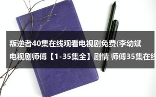 叛逆者40集在线观看电视剧免费(李幼斌电视剧师傅【1-35集全】剧情 师傅35集在线观看 李幼斌电视剧师傅1-35集大结局优酷土豆网推荐地址)（鸡犬什么什么）